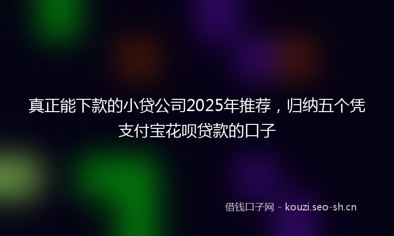 真正能下款的小贷公司2025年推荐，归纳五个凭支付宝花呗贷款的口子