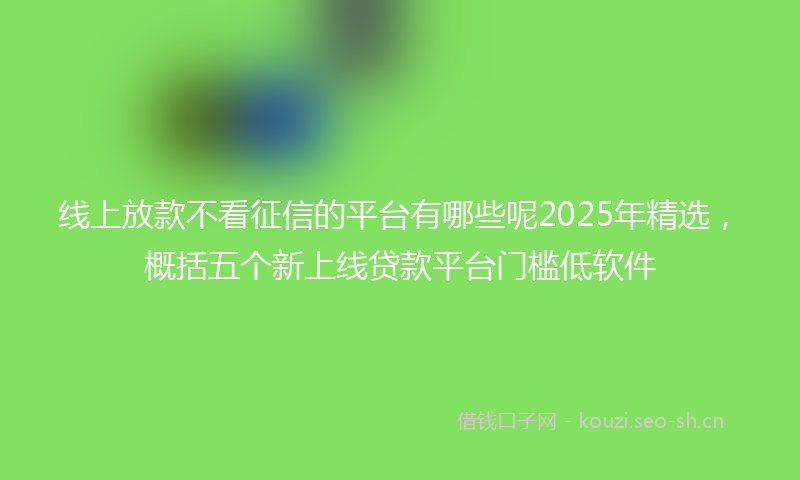 线上放款不看征信的平台有哪些呢2025年精选，概括五个新上线贷款平台门槛低软件