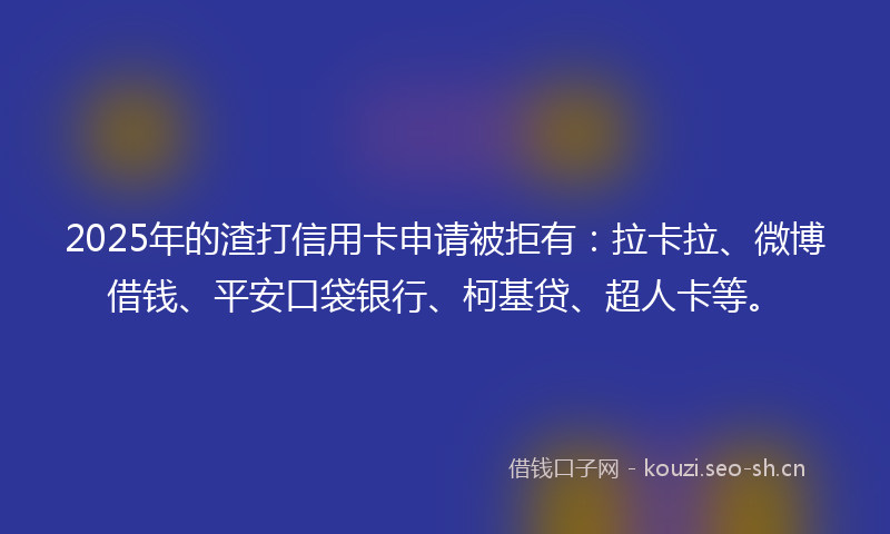 2025年的渣打信用卡申请被拒有：拉卡拉、微博借钱、平安口袋银行、柯基贷、超人卡等。