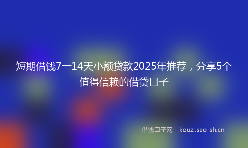 短期借钱7一14天小额贷款2025年推荐，分享5个值得信赖的借贷口子