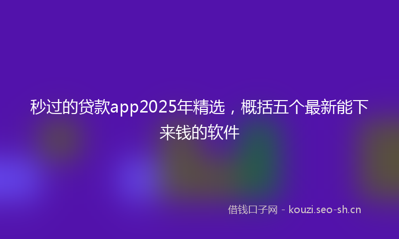 秒过的贷款app2025年精选，概括五个最新能下来钱的软件