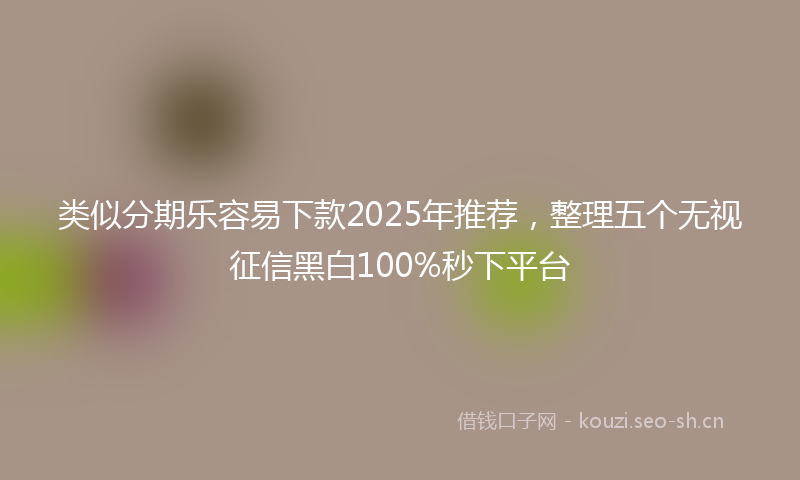 类似分期乐容易下款2025年推荐，整理五个无视征信黑白100%秒下平台