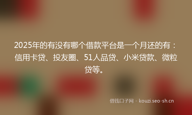 2025年的有没有哪个借款平台是一个月还的有：信用卡贷、投友圈、51人品贷、小米贷款、微粒贷等。