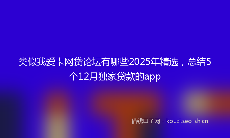 类似我爱卡网贷论坛有哪些2025年精选，总结5个12月独家贷款的app
