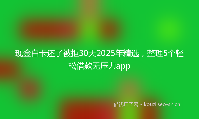 现金白卡还了被拒30天2025年精选，整理5个轻松借款无压力app