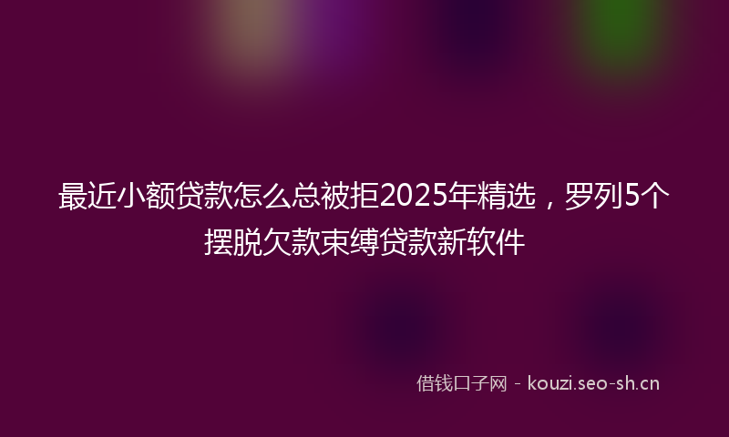 最近小额贷款怎么总被拒2025年精选，罗列5个摆脱欠款束缚贷款新软件