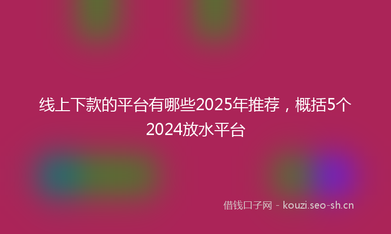 线上下款的平台有哪些2025年推荐，概括5个2024放水平台