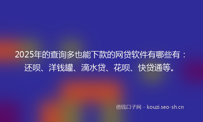 2025年的查询多也能下款的网贷软件有哪些有：还呗、洋钱罐、滴水贷、花呗、快贷通等。