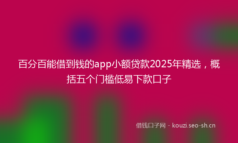 百分百能借到钱的app小额贷款2025年精选，概括五个门槛低易下款口子