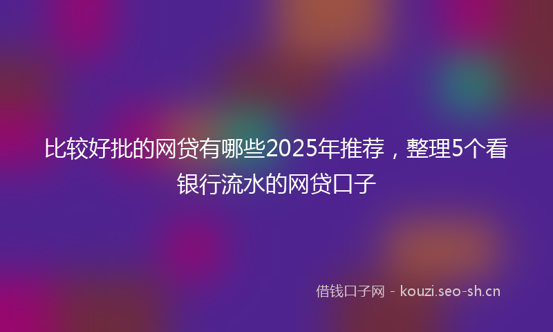 比较好批的网贷有哪些2025年推荐，整理5个看银行流水的网贷口子
