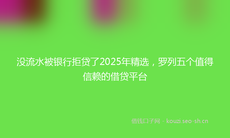 没流水被银行拒贷了2025年精选，罗列五个值得信赖的借贷平台