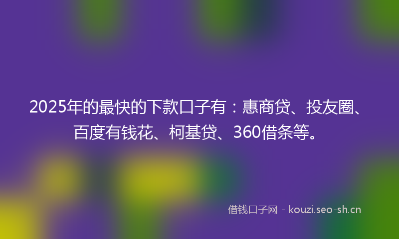 2025年的最快的下款口子有：惠商贷、投友圈、百度有钱花、柯基贷、360借条等。