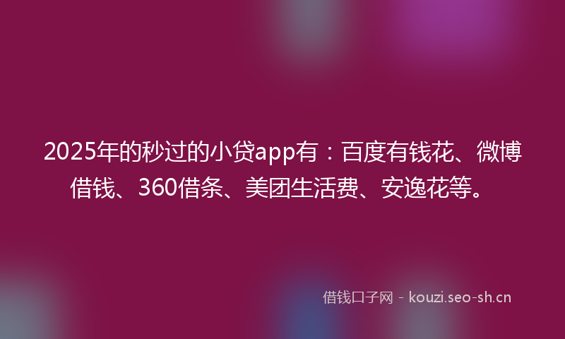 2025年的秒过的小贷app有：百度有钱花、微博借钱、360借条、美团生活费、安逸花等。