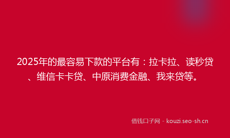 2025年的最容易下款的平台有：拉卡拉、读秒贷、维信卡卡贷、中原消费金融、我来贷等。