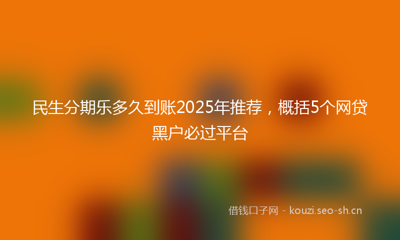 民生分期乐多久到账2025年推荐，概括5个网贷黑户必过平台