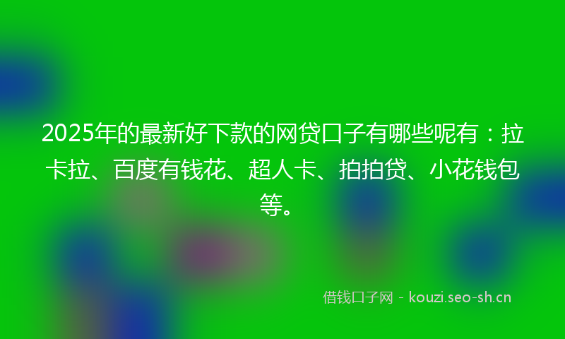 2025年的最新好下款的网贷口子有哪些呢有：拉卡拉、百度有钱花、超人卡、拍拍贷、小花钱包等。