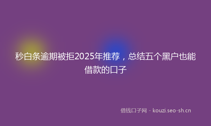 秒白条逾期被拒2025年推荐，总结五个黑户也能借款的口子