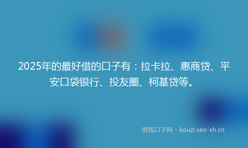 2025年的最好借的口子有：拉卡拉、惠商贷、平安口袋银行、投友圈、柯基贷等。