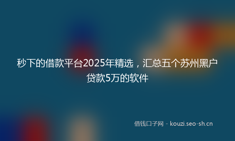 秒下的借款平台2025年精选，汇总五个苏州黑户贷款5万的软件