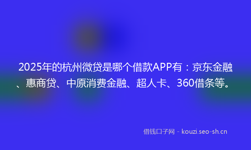 2025年的杭州微贷是哪个借款APP有：京东金融、惠商贷、中原消费金融、超人卡、360借条等。