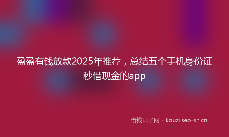 盈盈有钱放款2025年推荐，总结五个手机身份证秒借现金的app