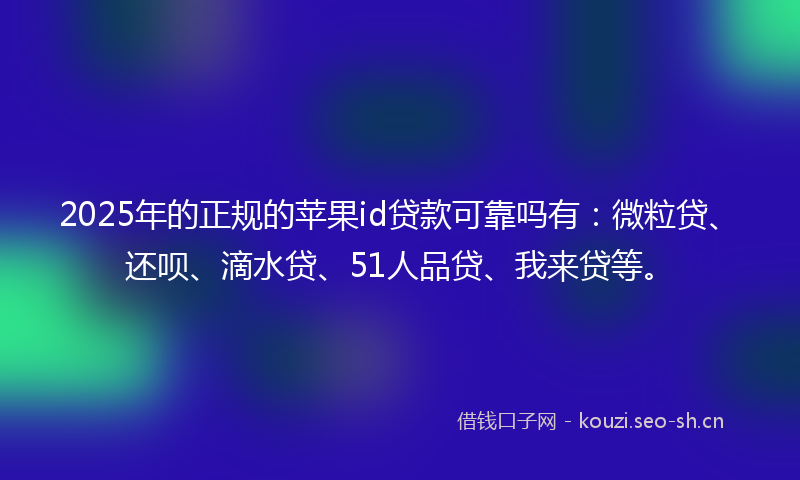 2025年的正规的苹果id贷款可靠吗有：微粒贷、还呗、滴水贷、51人品贷、我来贷等。