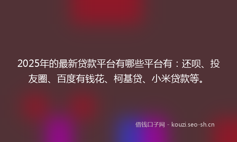 2025年的最新贷款平台有哪些平台有：还呗、投友圈、百度有钱花、柯基贷、小米贷款等。