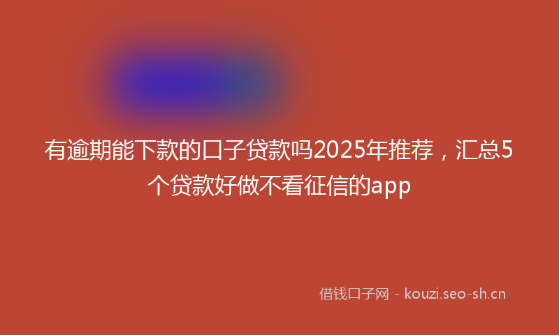 有逾期能下款的口子贷款吗2025年推荐，汇总5个贷款好做不看征信的app