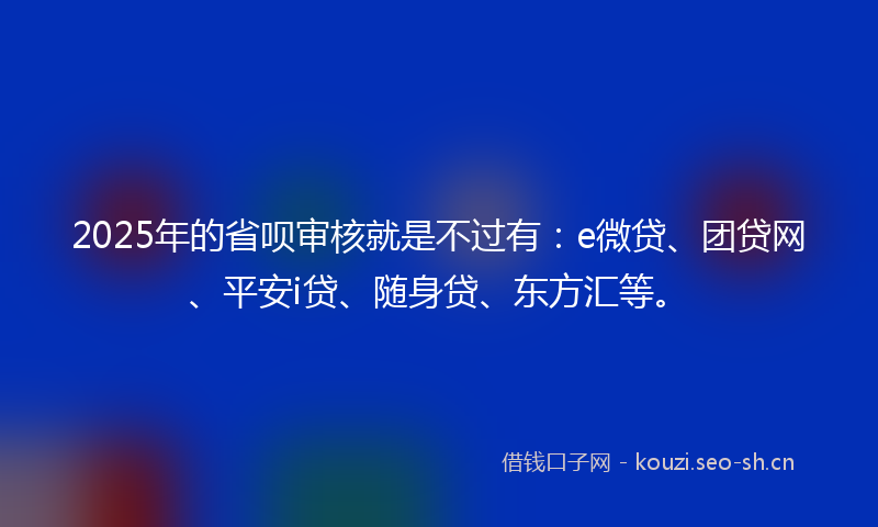 2025年的省呗审核就是不过有：e微贷、团贷网、平安i贷、随身贷、东方汇等。