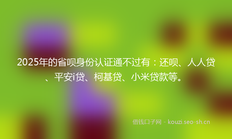 2025年的省呗身份认证通不过有：还呗、人人贷、平安i贷、柯基贷、小米贷款等。