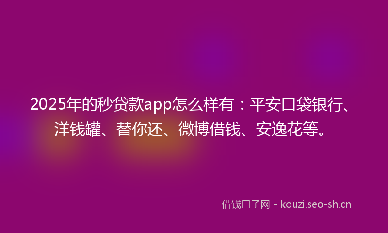 2025年的秒贷款app怎么样有：平安口袋银行、洋钱罐、替你还、微博借钱、安逸花等。
