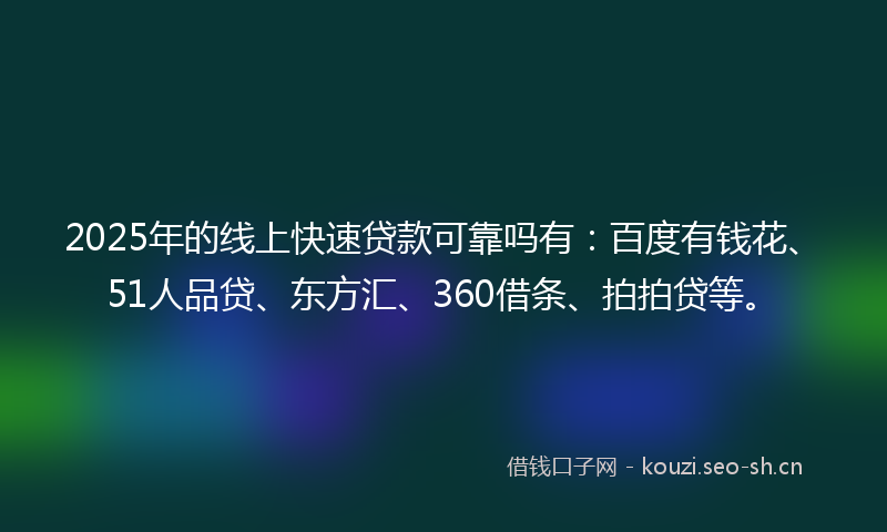 2025年的线上快速贷款可靠吗有：百度有钱花、51人品贷、东方汇、360借条、拍拍贷等。
