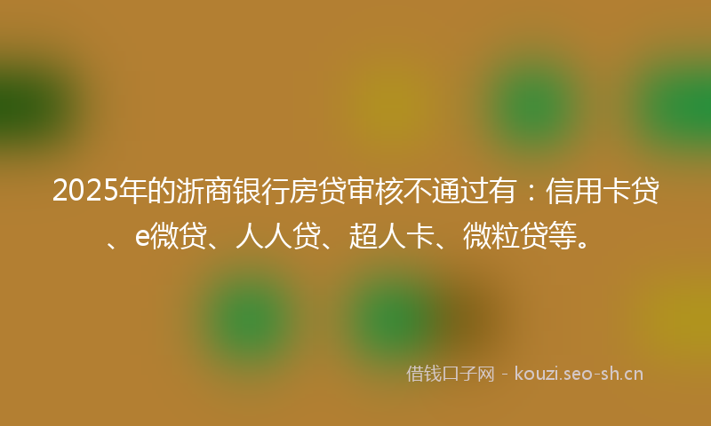 2025年的浙商银行房贷审核不通过有:信用卡贷、e微贷、人人贷、超人卡、微粒贷等。