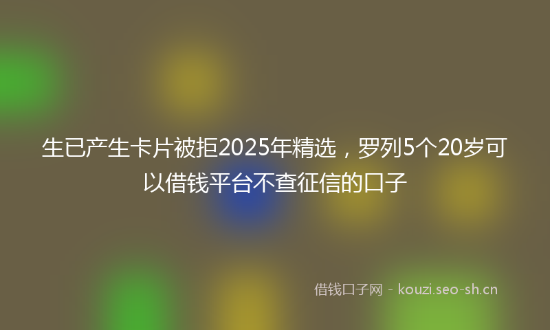 生已产生卡片被拒2025年精选,罗列5个20岁可以借钱平台不查征信的口子