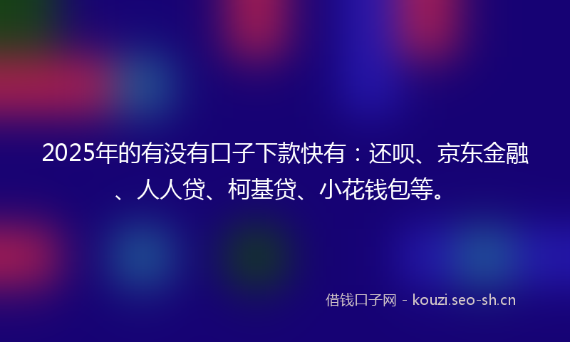 2025年的有没有口子下款快有:还呗、京东金融、人人贷、柯基贷、小花钱包等。