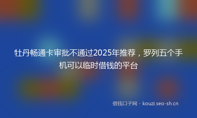 牡丹畅通卡审批不通过2025年推荐，罗列五个手机可以临时借钱的平台