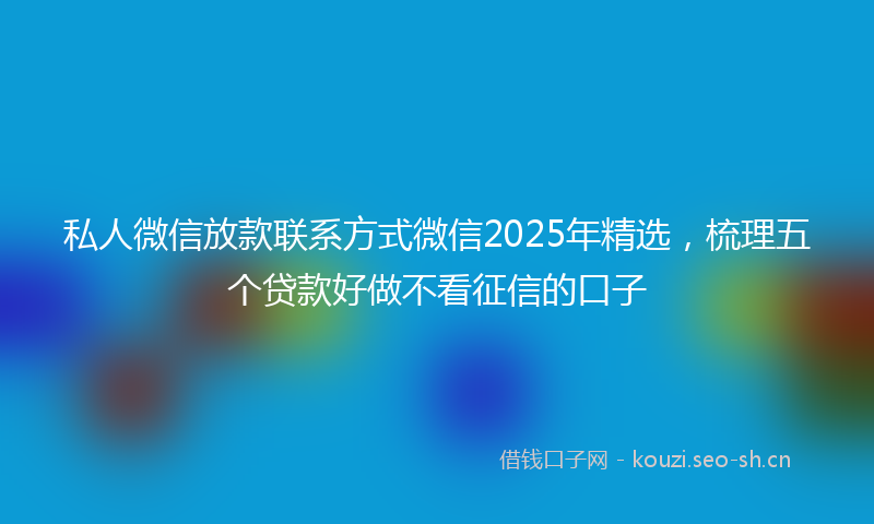 私人微信放款联系方式微信2025年精选，梳理五个贷款好做不看征信的口子