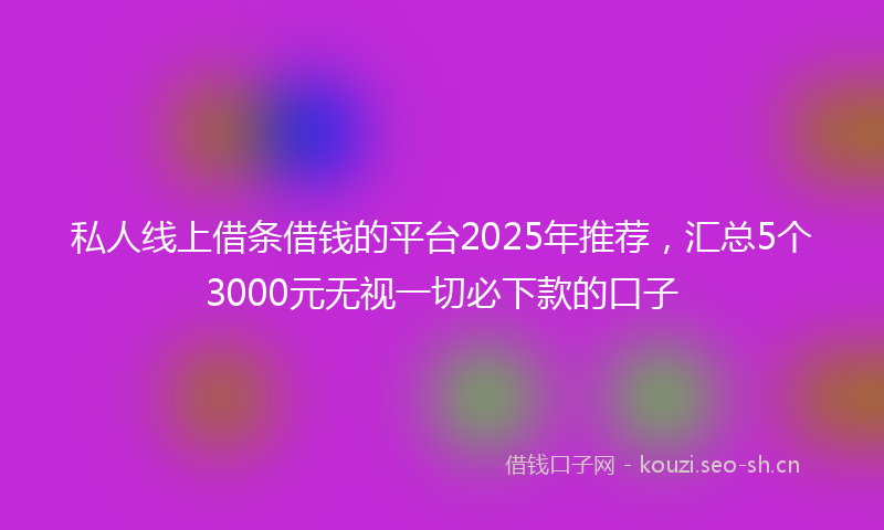 私人线上借条借钱的平台2025年推荐，汇总5个3000元无视一切必下款的口子