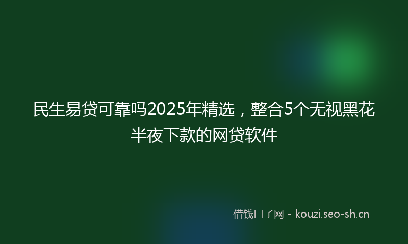 民生易贷可靠吗2025年精选，整合5个无视黑花半夜下款的网贷软件