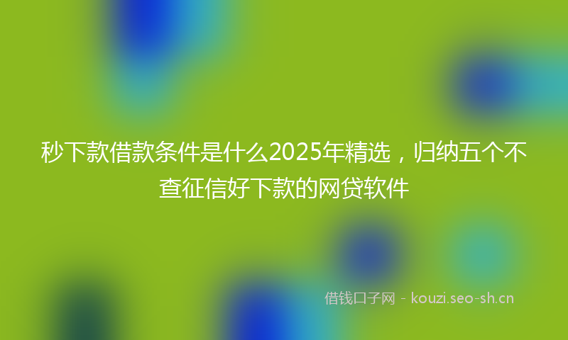 秒下款借款条件是什么2025年精选，归纳五个不查征信好下款的网贷软件
