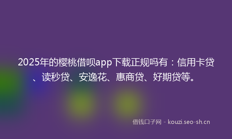 2025年的樱桃借呗app下载正规吗有：信用卡贷、读秒贷、安逸花、惠商贷、好期贷等。