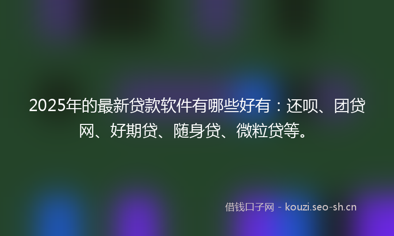 2025年的最新贷款软件有哪些好有：还呗、团贷网、好期贷、随身贷、微粒贷等。