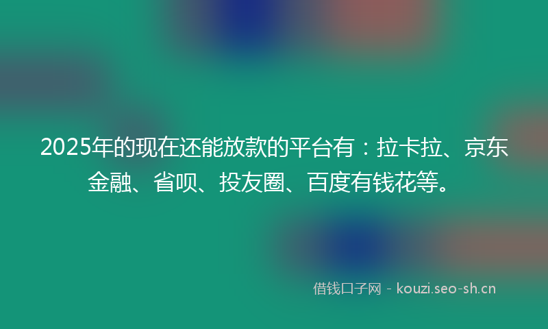 2025年的现在还能放款的平台有：拉卡拉、京东金融、省呗、投友圈、百度有钱花等。
