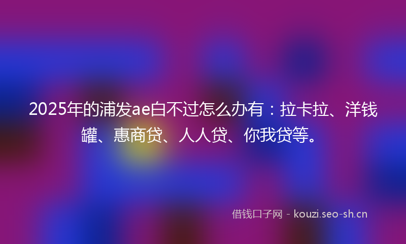 2025年的浦发ae白不过怎么办有:拉卡拉、洋钱罐、惠商贷、人人贷、你我贷等。