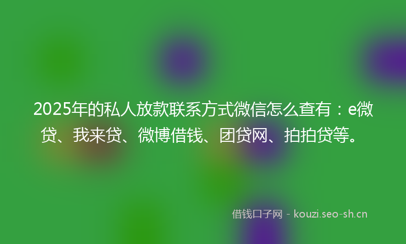 2025年的私人放款联系方式微信怎么查有:e微贷、我来贷、微博借钱、团贷网、拍拍贷等。