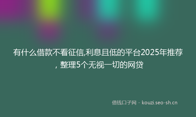 有什么借款不看征信,利息且低的平台2025年推荐，整理5个无视一切的网贷
