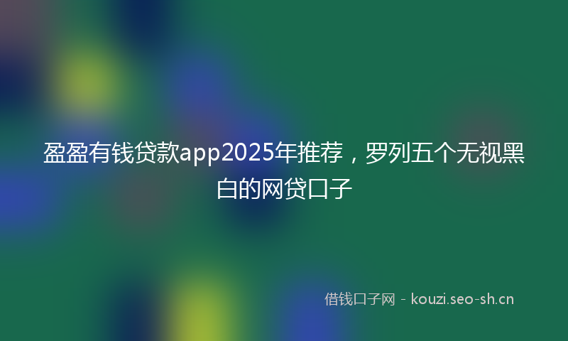 盈盈有钱贷款app2025年推荐，罗列五个无视黑白的网贷口子