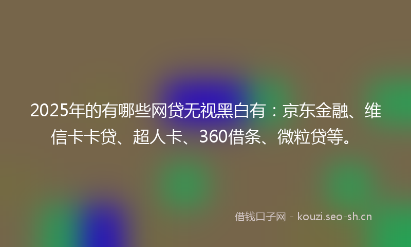 2025年的有哪些网贷无视黑白有：京东金融、维信卡卡贷、超人卡、360借条、微粒贷等。