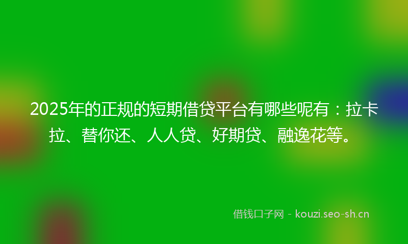 2025年的正规的短期借贷平台有哪些呢有：拉卡拉、替你还、人人贷、好期贷、融逸花等。