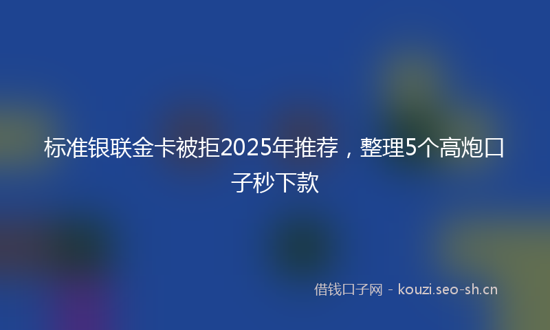标准银联金卡被拒2025年推荐，整理5个高炮口子秒下款